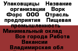 Упаковщицы › Название организации ­ Ворк Форс, ООО › Отрасль предприятия ­ Пищевая промышленность › Минимальный оклад ­ 32 000 - Все города Работа » Вакансии   . Владимирская обл.,Вязниковский р-н